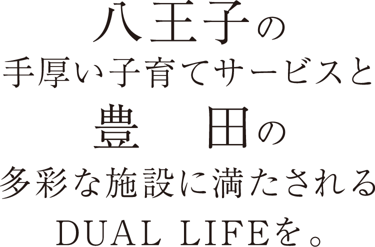 八王子の手厚い子育てサービスと豊田の多彩な施設に満たされるDUAL LIFEを。
