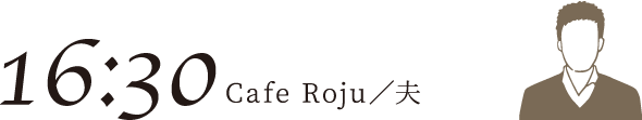 16:30 Cafe Roju／夫